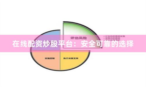 在线配资炒股平台：安全可靠的选择