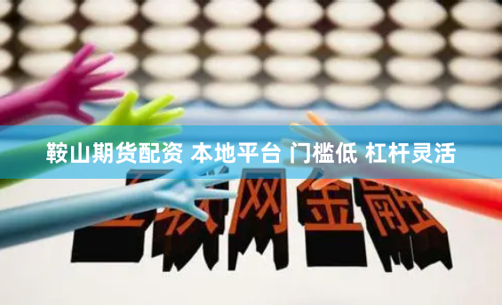 鞍山期货配资 本地平台 门槛低 杠杆灵活