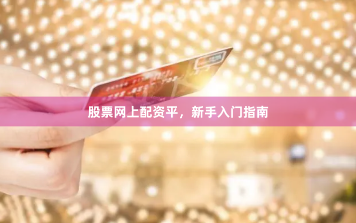 股票网上配资平，新手入门指南