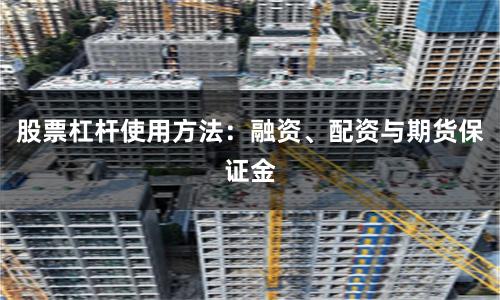 股票杠杆使用方法：融资、配资与期货保证金