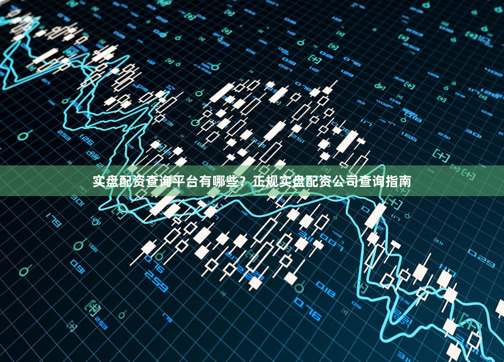 实盘配资查询平台有哪些？正规实盘配资公司查询指南