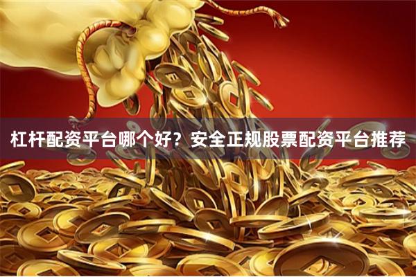 杠杆配资平台哪个好？安全正规股票配资平台推荐