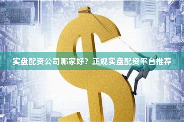 实盘配资公司哪家好？正规实盘配资平台推荐