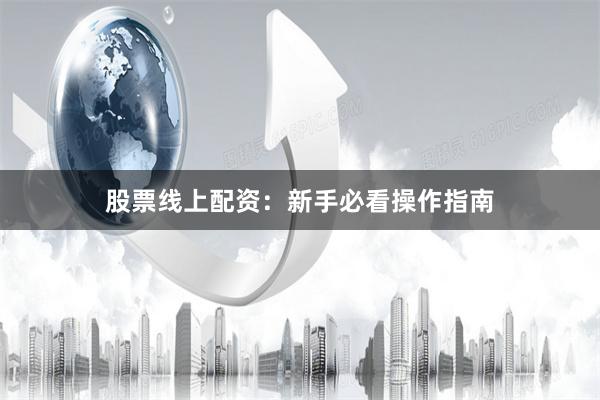 股票线上配资：新手必看操作指南