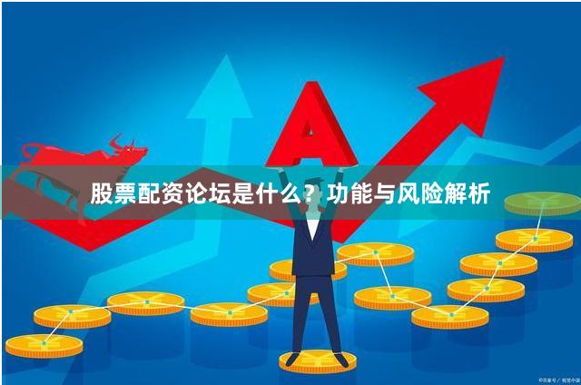 股票配资论坛是什么？功能与风险解析