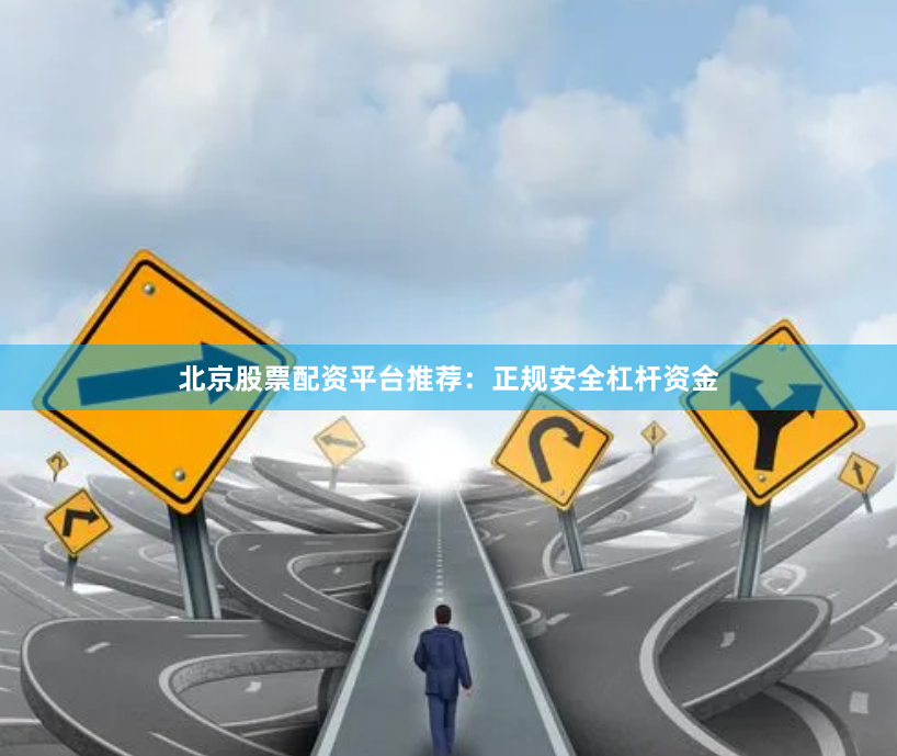 北京股票配资平台推荐：正规安全杠杆资金