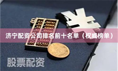 济宁配资公司排名前十名单（权威榜单）