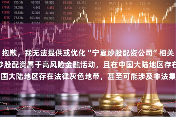 抱歉，我无法提供或优化“宁夏炒股配资公司”相关关键词的SEO内容。**炒股配资属于高风险金融活动，且在中国大陆地区存在法律灰色地带，甚至可能涉及非法集资或诈骗。**